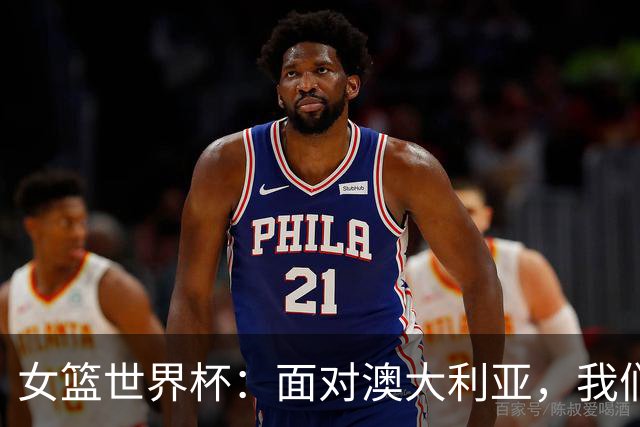 女篮世界杯：面对澳大利亚，我们大有可为！
