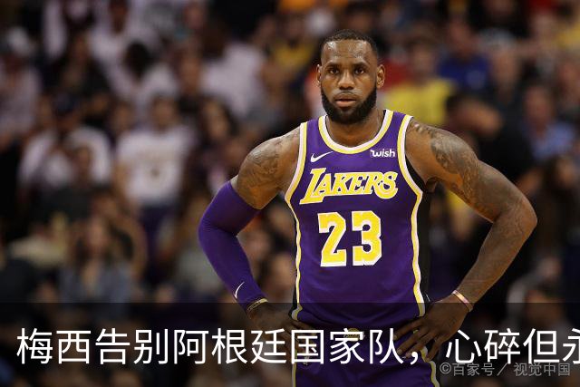 梅西告别阿根廷国家队，心碎但永不被遗忘