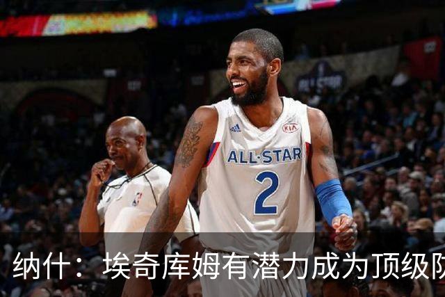 纳什：埃奇库姆有潜力成为顶级防守者，向杰伦·布朗学习吧！