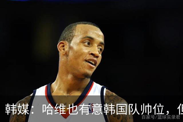韩媒：哈维也有意韩国队帅位，但他不考虑仅担当临时主帅