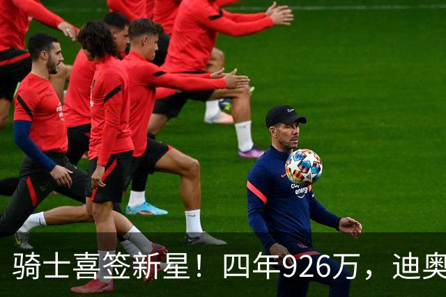 骑士喜签新星！四年926万，迪奥普来袭！